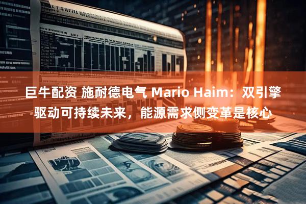 巨牛配资 施耐德电气 Mario Haim：双引擎驱动可持续未来，能源需求侧变革是核心