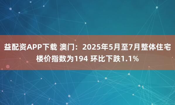 益配资APP下载 澳门：2025年5月至7月整体住宅楼价指数为194 环比下跌1.1%