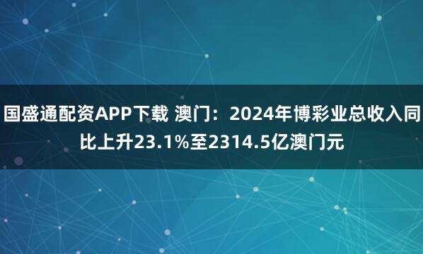 国盛通配资APP下载 澳门：2024年博彩业总收入同比上升23.1%至2314.5亿澳门元