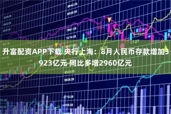 升富配资APP下载 央行上海：8月人民币存款增加3923亿元 同比多增2960亿元