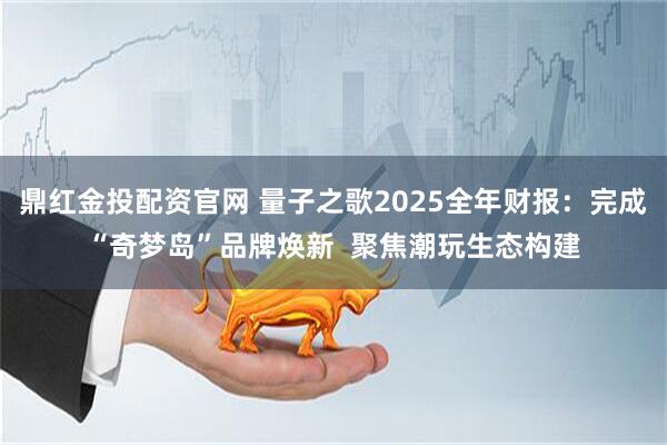 鼎红金投配资官网 量子之歌2025全年财报：完成“奇梦岛”品牌焕新  聚焦潮玩生态构建