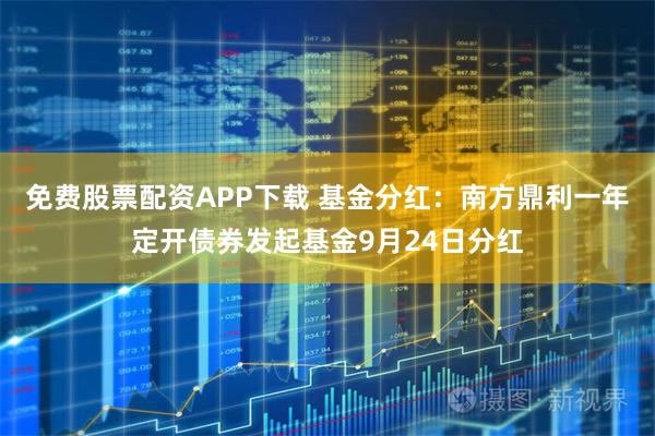 免费股票配资APP下载 基金分红：南方鼎利一年定开债券发起基金9月24日分红