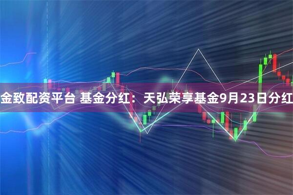 金致配资平台 基金分红：天弘荣享基金9月23日分红