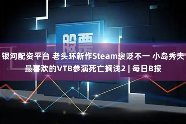 银河配资平台 老头环新作Steam褒贬不一 小岛秀夫最喜欢的VTB参演死亡搁浅2 | 每日B报