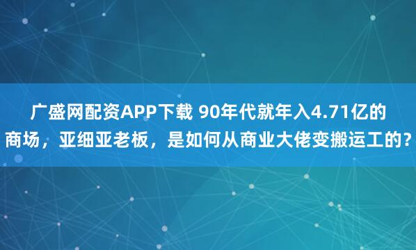 广盛网配资APP下载 90年代就年入4.71亿的商场，亚细亚老板，是如何从商业大佬变搬运工的？