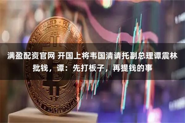 满盈配资官网 开国上将韦国清请托副总理谭震林批钱，谭：先打板子，再提钱的事