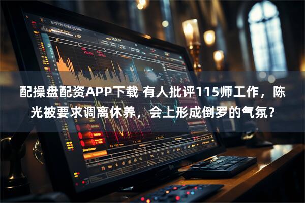 配操盘配资APP下载 有人批评115师工作，陈光被要求调离休养，会上形成倒罗的气氛？
