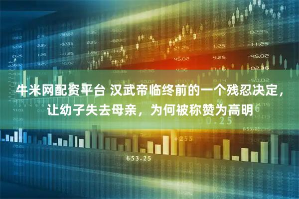 牛米网配资平台 汉武帝临终前的一个残忍决定，让幼子失去母亲，为何被称赞为高明