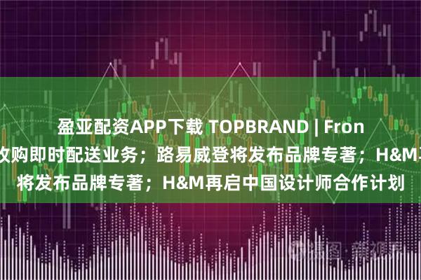 盈亚配资APP下载 TOPBRAND | Froneri获注资；京东物流拟收购即时配送业务；路易威登将发布品牌专著；H&M再启中国设计师合作计划