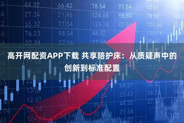 高开网配资APP下载 共享陪护床：从质疑声中的创新到标准配置