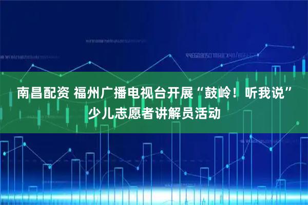 南昌配资 福州广播电视台开展“鼓岭！听我说”少儿志愿者讲解员活动