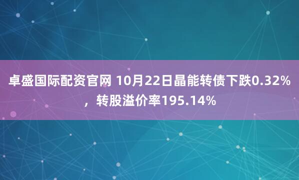 卓盛国际配资官网 10月22日晶能转债下跌0.32%，转股溢价率195.14%