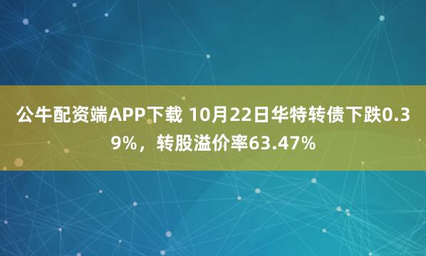 公牛配资端APP下载 10月22日华特转债下跌0.39%，转股溢价率63.47%