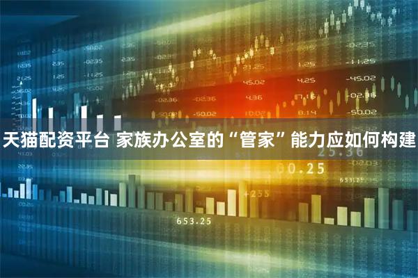 天猫配资平台 家族办公室的“管家”能力应如何构建