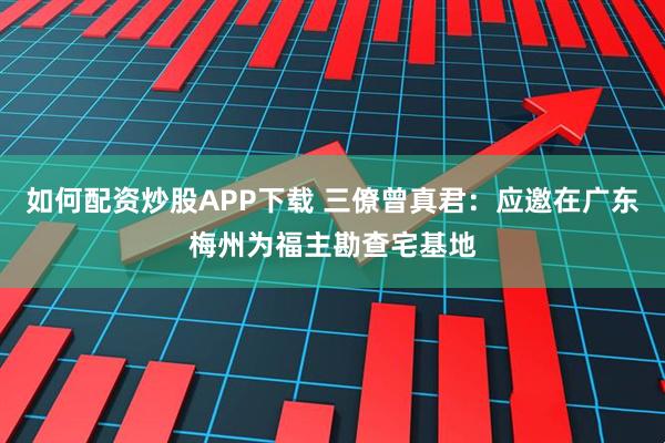 如何配资炒股APP下载 三僚曾真君：应邀在广东梅州为福主勘查宅基地