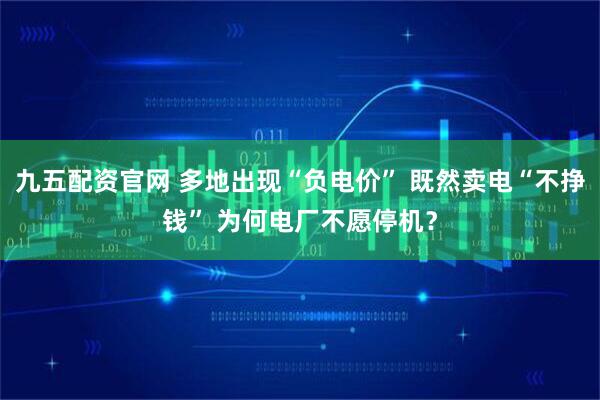 九五配资官网 多地出现“负电价” 既然卖电“不挣钱” 为何电厂不愿停机？