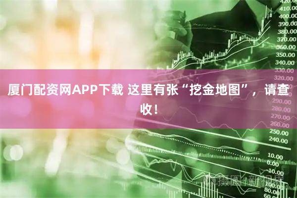 厦门配资网APP下载 这里有张“挖金地图”，请查收！