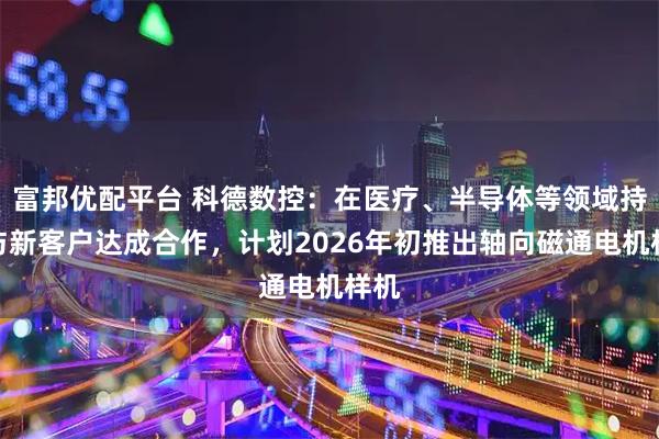富邦优配平台 科德数控：在医疗、半导体等领域持续与新客户达成合作，计划2026年初推出轴向磁通电机样机