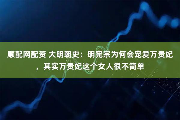 顺配网配资 大明朝史：明宪宗为何会宠爱万贵妃，其实万贵妃这个女人很不简单