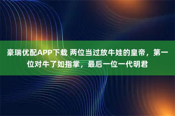 豪瑞优配APP下载 两位当过放牛娃的皇帝，第一位对牛了如指掌，最后一位一代明君