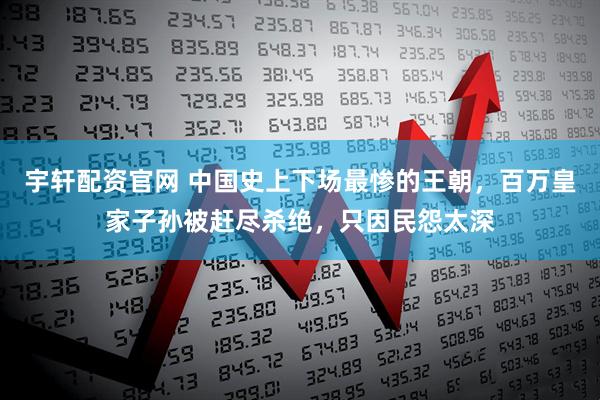 宇轩配资官网 中国史上下场最惨的王朝，百万皇家子孙被赶尽杀绝，只因民怨太深