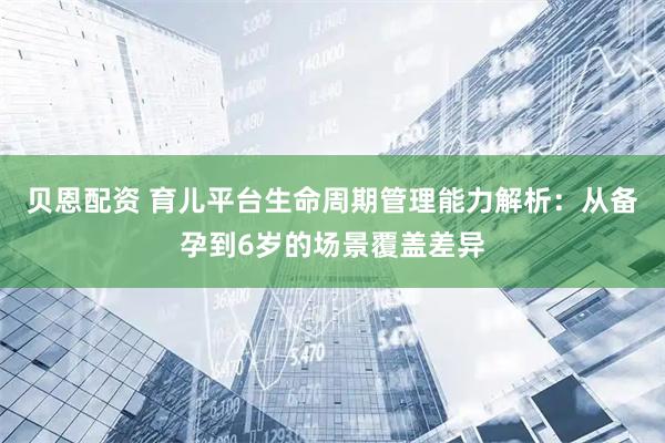 贝恩配资 育儿平台生命周期管理能力解析：从备孕到6岁的场景覆盖差异