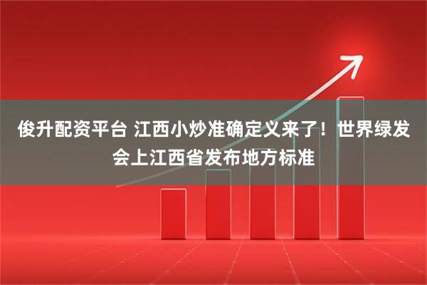 俊升配资平台 江西小炒准确定义来了！世界绿发会上江西省发布地方标准