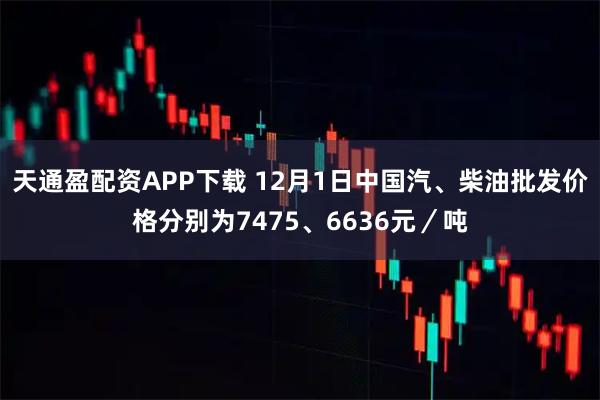 天通盈配资APP下载 12月1日中国汽、柴油批发价格分别为7475、6636元／吨