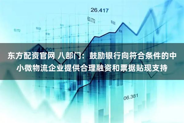 东方配资官网 八部门：鼓励银行向符合条件的中小微物流企业提供合理融资和票据贴现支持