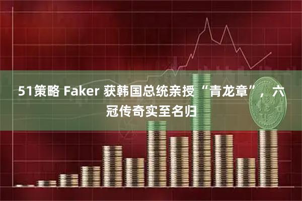 51策略 Faker 获韩国总统亲授 “青龙章”，六冠传奇实至名归