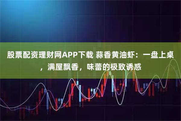 股票配资理财网APP下载 蒜香黄油虾：一盘上桌，满屋飘香，味蕾的极致诱惑