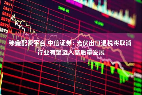 臻鑫配资平台 中信证券: 光伏出口退税将取消 行业有望迈入高质量发展