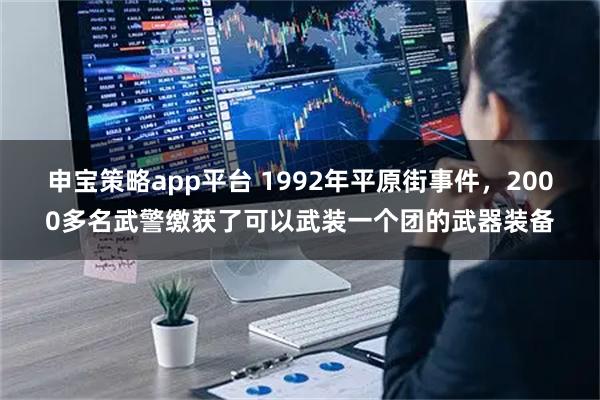 申宝策略app平台 1992年平原街事件，2000多名武警缴获了可以武装一个团的武器装备
