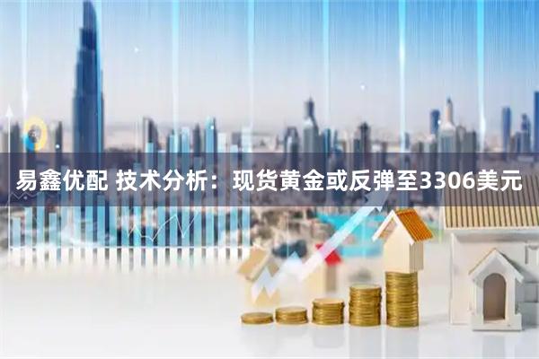 易鑫优配 技术分析：现货黄金或反弹至3306美元