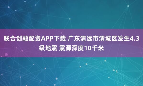 联合创融配资APP下载 广东清远市清城区发生4.3级地震 震源深度10千米