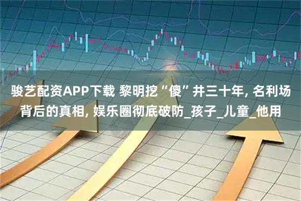 骏艺配资APP下载 黎明挖“傻”井三十年, 名利场背后的真相, 娱乐圈彻底破防_孩子_儿童_他用