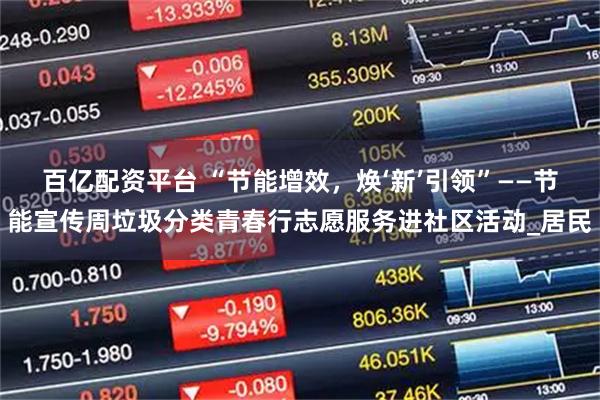 百亿配资平台 “节能增效，焕‘新’引领”——节能宣传周垃圾分类青春行志愿服务进社区活动_居民