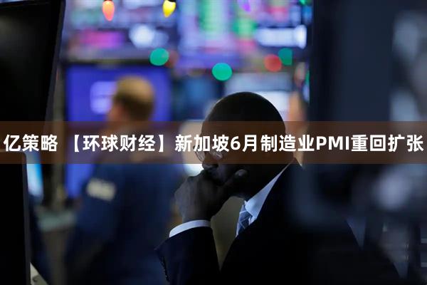亿策略 【环球财经】新加坡6月制造业PMI重回扩张