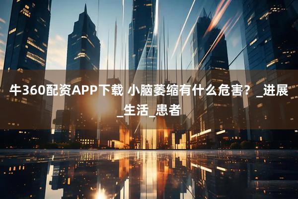 牛360配资APP下载 小脑萎缩有什么危害？_进展_生活_患者