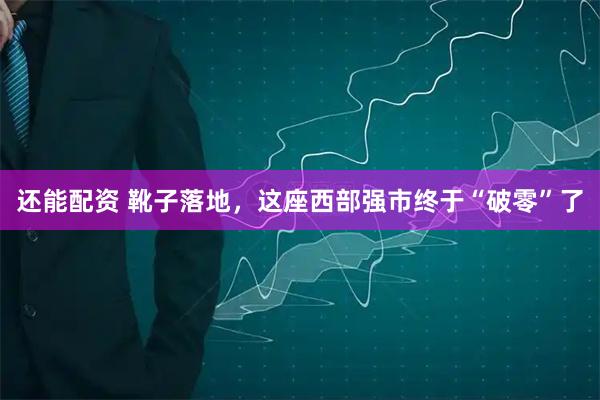 还能配资 靴子落地，这座西部强市终于“破零”了