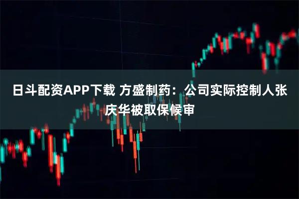 日斗配资APP下载 方盛制药：公司实际控制人张庆华被取保候审