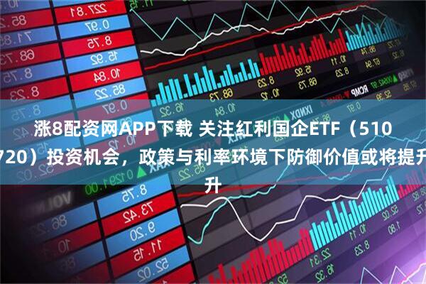 涨8配资网APP下载 关注红利国企ETF（510720）投资机会，政策与利率环境下防御价值或将提升