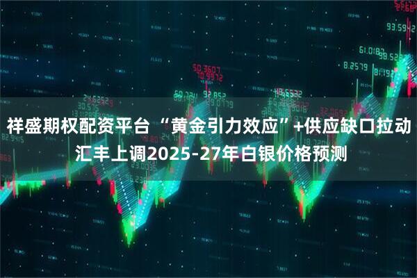 祥盛期权配资平台 “黄金引力效应”+供应缺口拉动 汇丰上调2025-27年白银价格预测