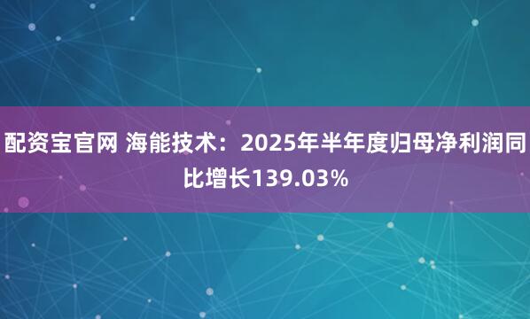 配资宝官网 海能技术：2025年半年度归母净利润同比增长139.03%
