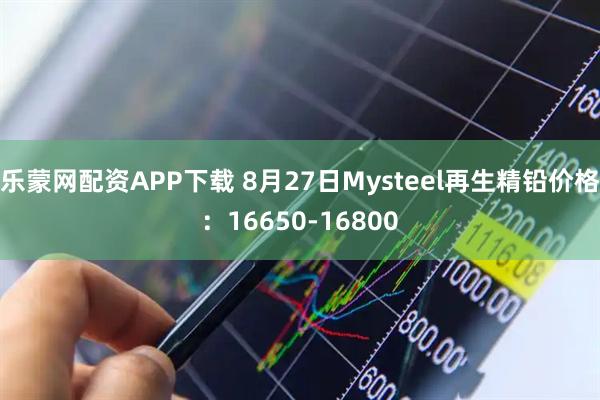 乐蒙网配资APP下载 8月27日Mysteel再生精铅价格：16650-16800