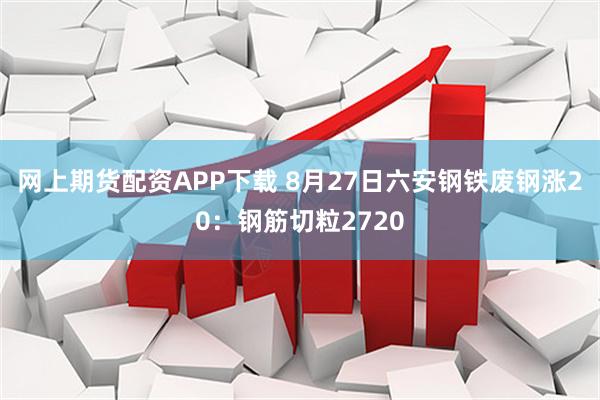 网上期货配资APP下载 8月27日六安钢铁废钢涨20：钢筋切粒2720