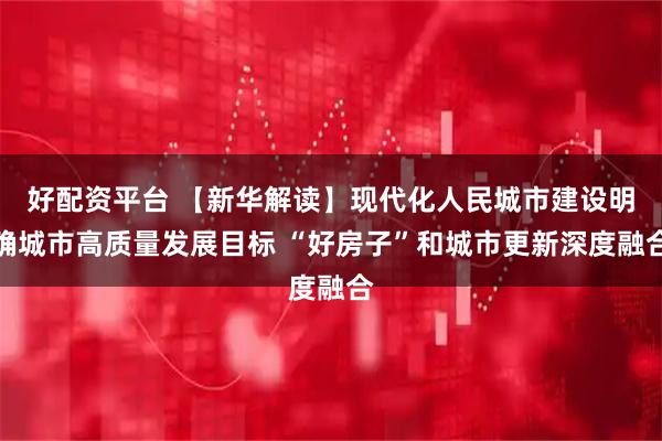 好配资平台 【新华解读】现代化人民城市建设明确城市高质量发展目标 “好房子”和城市更新深度融合