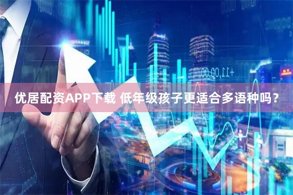 优居配资APP下载 低年级孩子更适合多语种吗？
