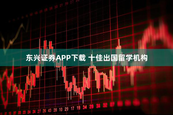 东兴证券APP下载 十佳出国留学机构