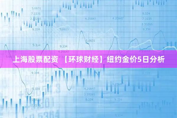 上海股票配资 【环球财经】纽约金价5日分析